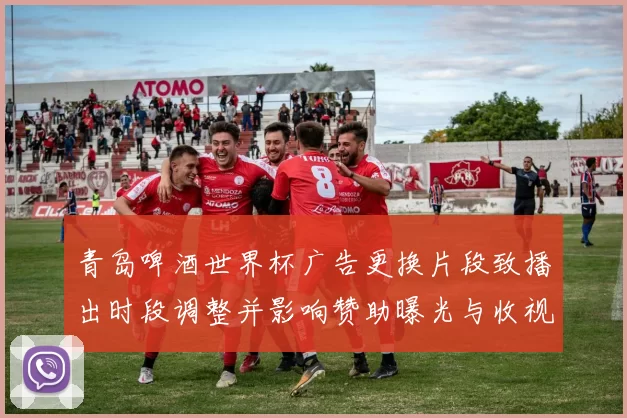 青岛啤酒世界杯广告更换片段致播出时段调整并影响赞助曝光与收视