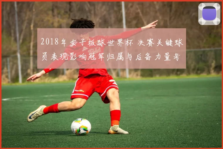 2018年女子板球世界杯 决赛关键球员表现影响冠军归属与后备力量考察