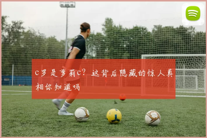 c罗是萝莉c？这背后隐藏的惊人真相你知道吗