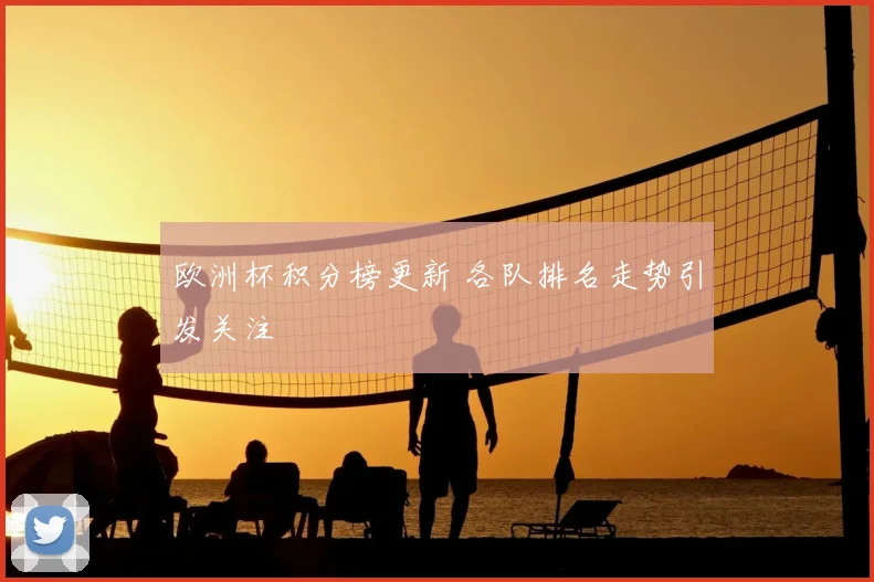 欧洲杯积分榜更新 各队排名走势引发关注