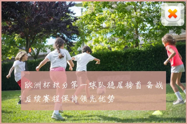 欧洲杯积分第一球队稳居榜首 备战后续赛程保持领先优势