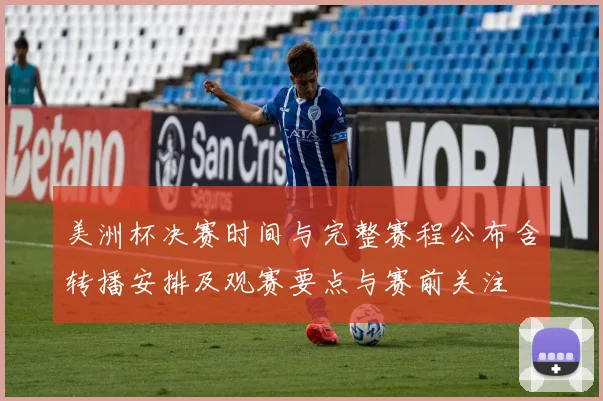 美洲杯决赛时间与完整赛程公布含转播安排及观赛要点与赛前关注