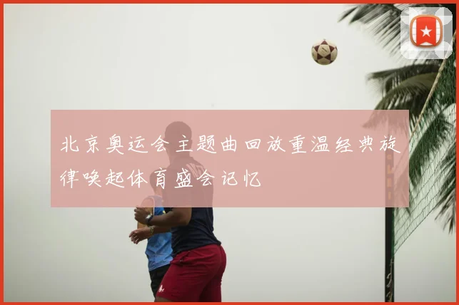 北京奥运会主题曲回放重温经典旋律唤起体育盛会记忆
