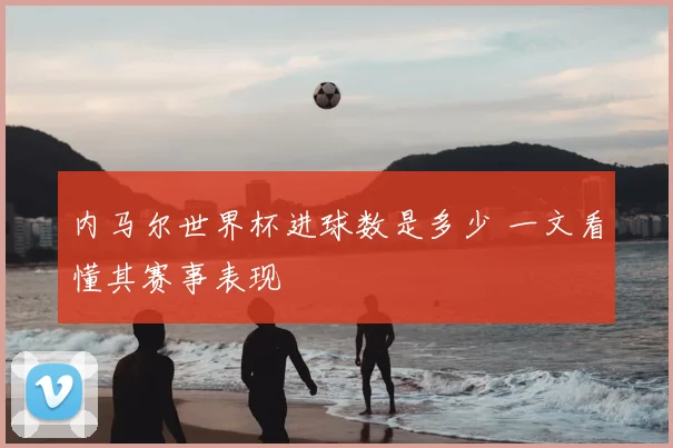内马尔世界杯进球数是多少 一文看懂其赛事表现