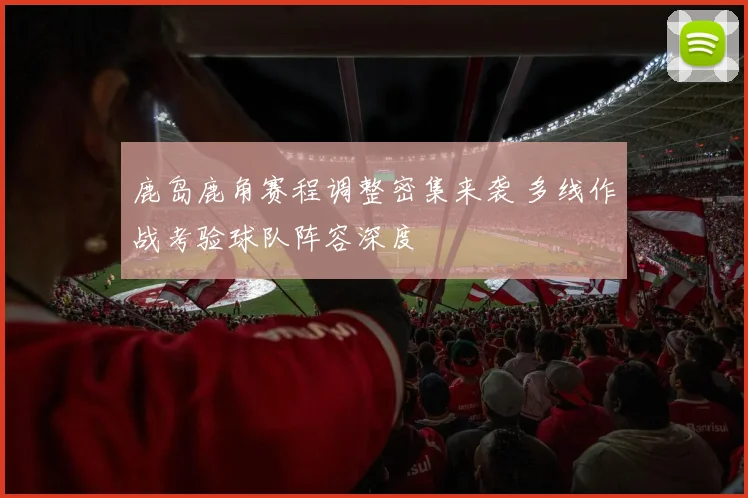 鹿岛鹿角赛程调整密集来袭 多线作战考验球队阵容深度