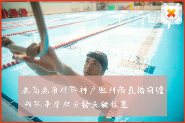 鹿岛鹿角对阵神户胜利船直播前瞻 两队争夺积分榜关键位置