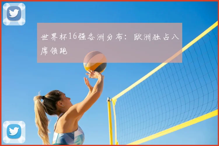 世界杯16强各洲分布:欧洲独占八席领跑