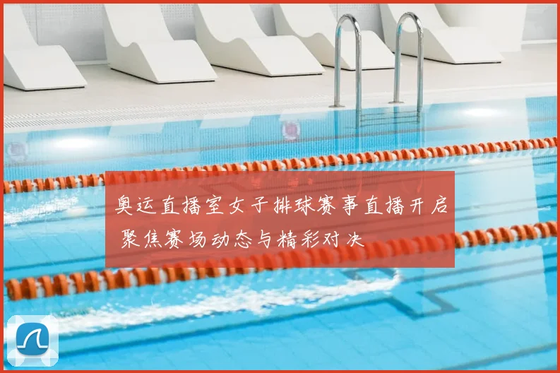 奥运直播室女子排球赛事直播开启 聚焦赛场动态与精彩对决