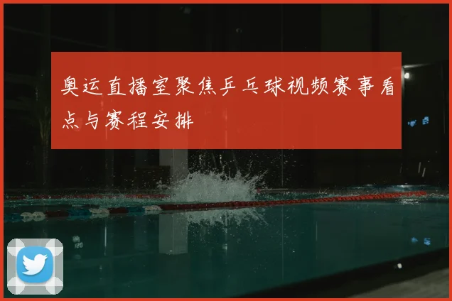 奥运直播室聚焦乒乓球视频赛事看点与赛程安排