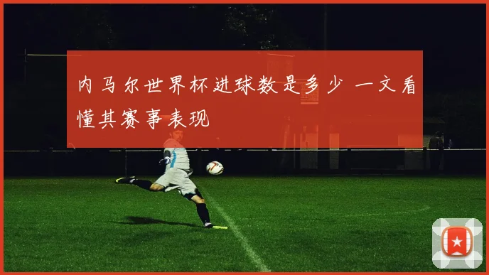 内马尔世界杯进球数是多少 一文看懂其赛事表现