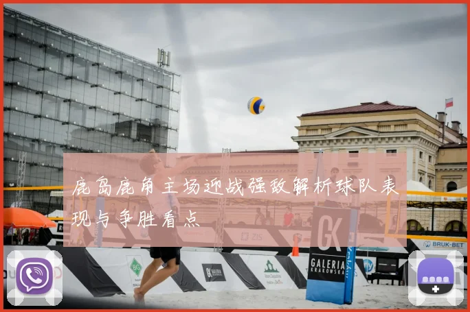 鹿岛鹿角主场迎战强敌解析球队表现与争胜看点