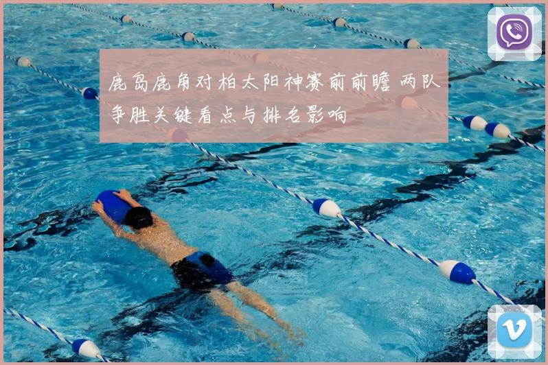 鹿岛鹿角对柏太阳神赛前前瞻 两队争胜关键看点与排名影响