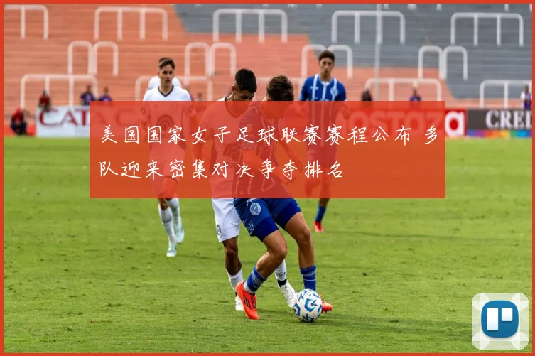 美国国家女子足球联赛赛程公布 多队迎来密集对决争夺排名
