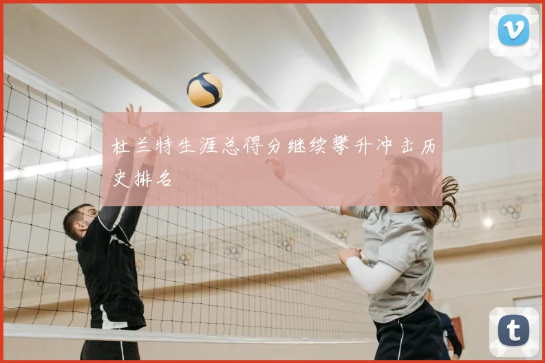 杜兰特生涯总得分继续攀升冲击历史排名