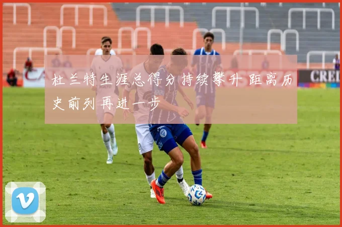 杜兰特生涯总得分持续攀升 距离历史前列再进一步