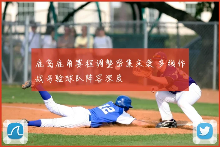 鹿岛鹿角赛程调整密集来袭 多线作战考验球队阵容深度