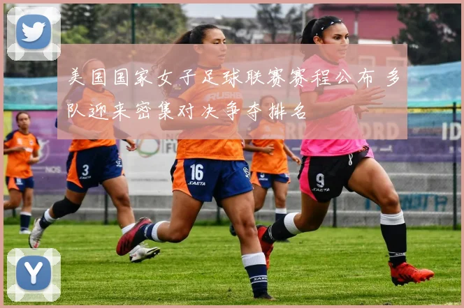 美国国家女子足球联赛赛程公布 多队迎来密集对决争夺排名