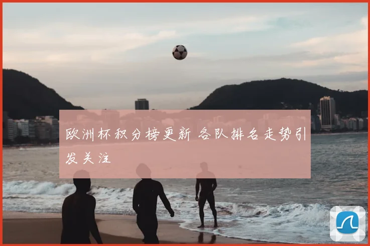 欧洲杯积分榜更新 各队排名走势引发关注