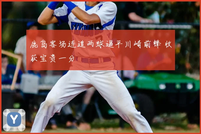 鹿岛客场连追两球逼平川崎前锋 收获宝贵一分
