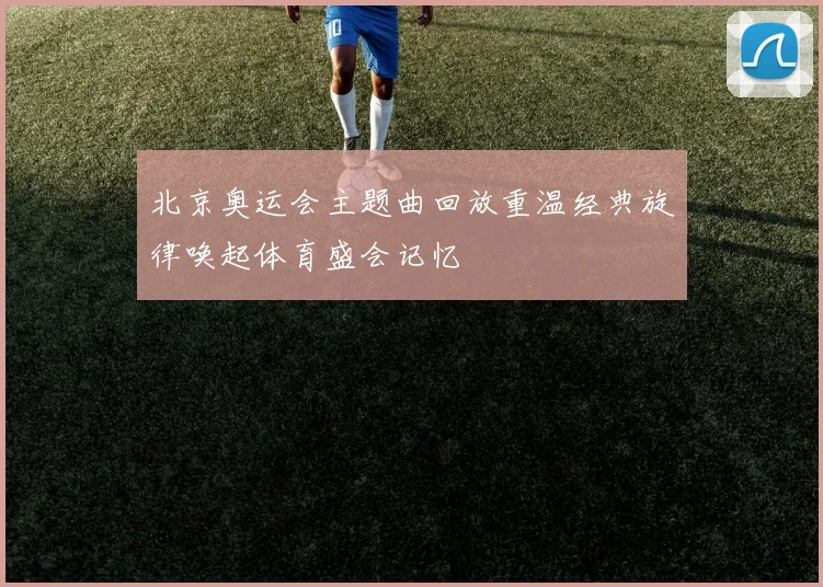 北京奥运会主题曲回放重温经典旋律唤起体育盛会记忆